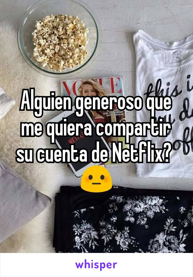 Alguien generoso que me quiera compartir su cuenta de Netflix? 
😳