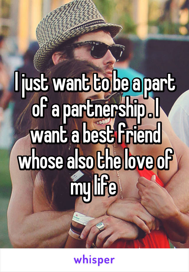 I just want to be a part of a partnership . I want a best friend whose also the love of my life 