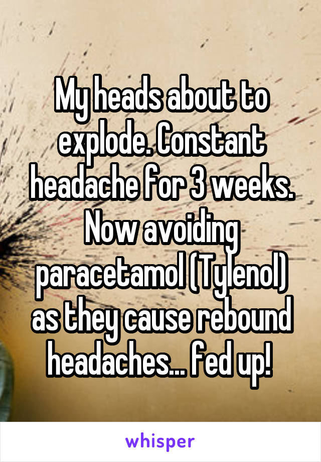 My heads about to explode. Constant headache for 3 weeks. Now avoiding paracetamol (Tylenol) as they cause rebound headaches... fed up! 