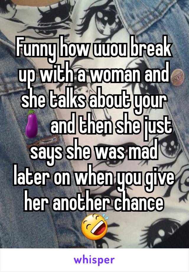 Funny how uuou break up with a woman and she talks about your 🍆 and then she just says she was mad later on when you give her another chance 🤣