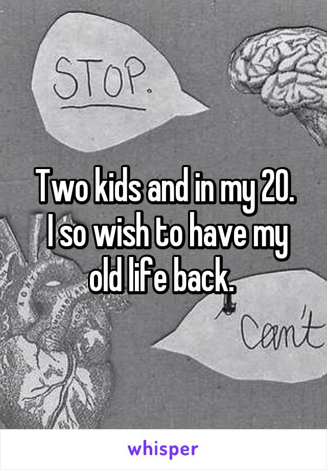 Two kids and in my 20.
 I so wish to have my old life back. 