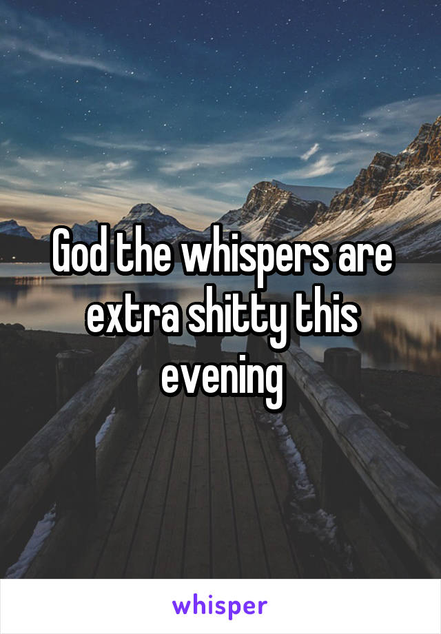 God the whispers are extra shitty this evening