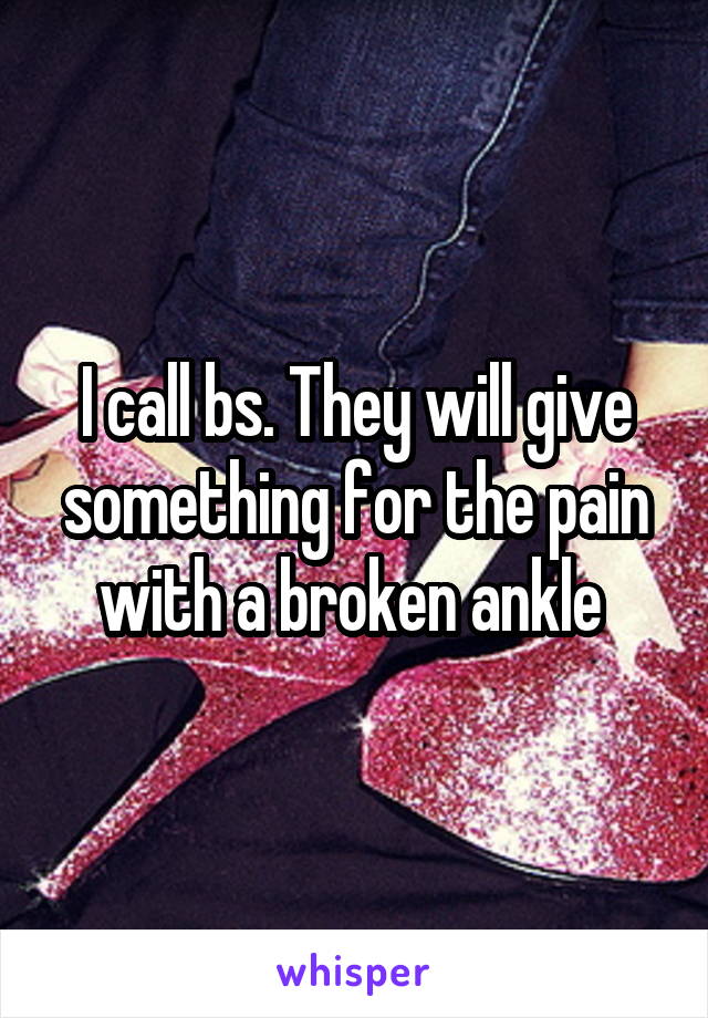 I call bs. They will give something for the pain with a broken ankle 