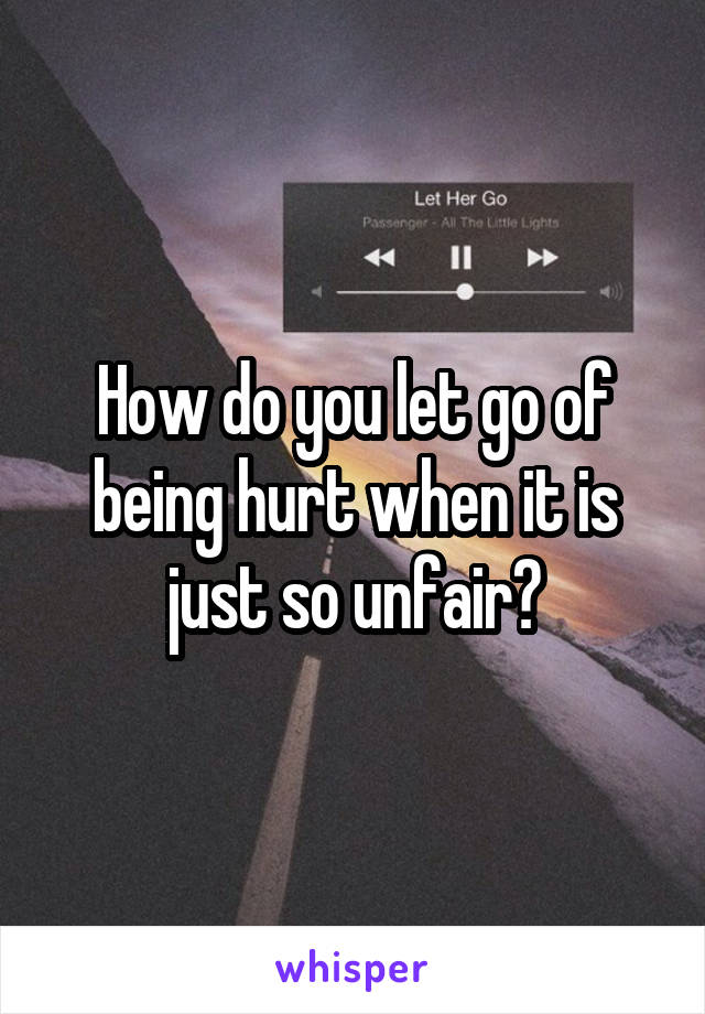 How do you let go of being hurt when it is just so unfair?