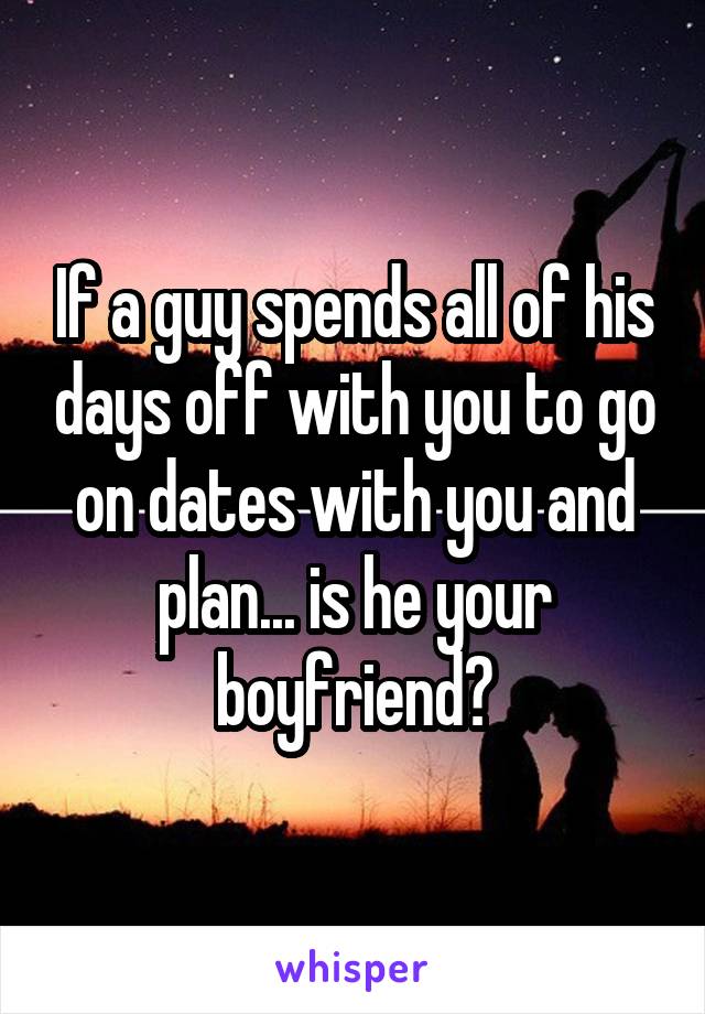 If a guy spends all of his days off with you to go on dates with you and plan... is he your boyfriend?