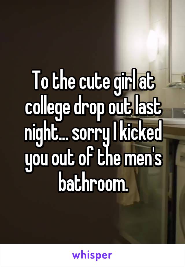 To the cute girl at college drop out last night... sorry I kicked you out of the men's bathroom.