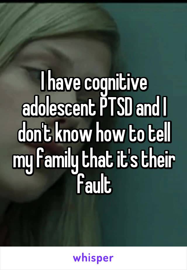 I have cognitive adolescent PTSD and I don't know how to tell my family that it's their fault