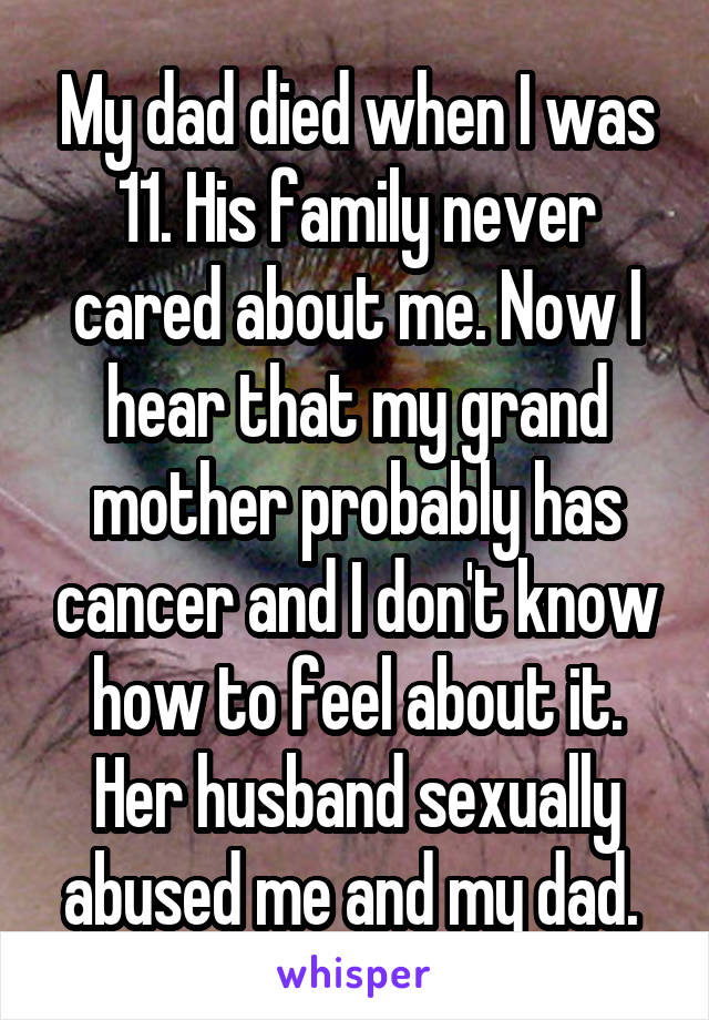 My dad died when I was 11. His family never cared about me. Now I hear that my grand mother probably has cancer and I don't know how to feel about it. Her husband sexually abused me and my dad. 