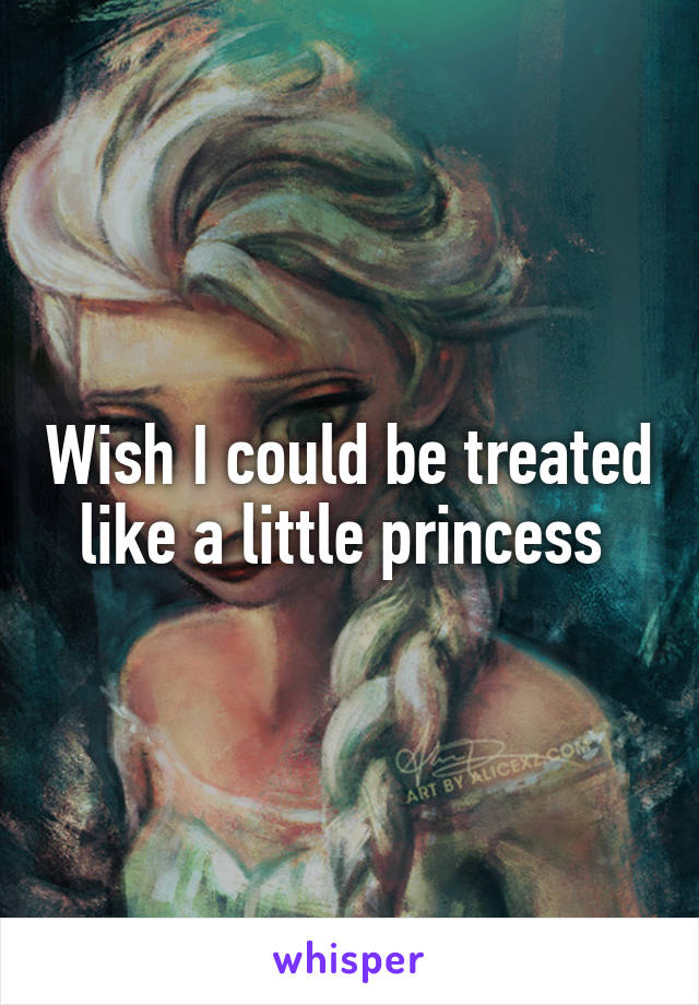 Wish I could be treated like a little princess 