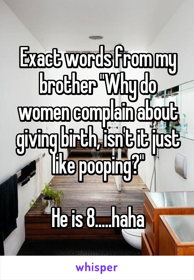 Exact words from my brother "Why do women complain about giving birth, isn't it just like pooping?"

He is 8.....haha