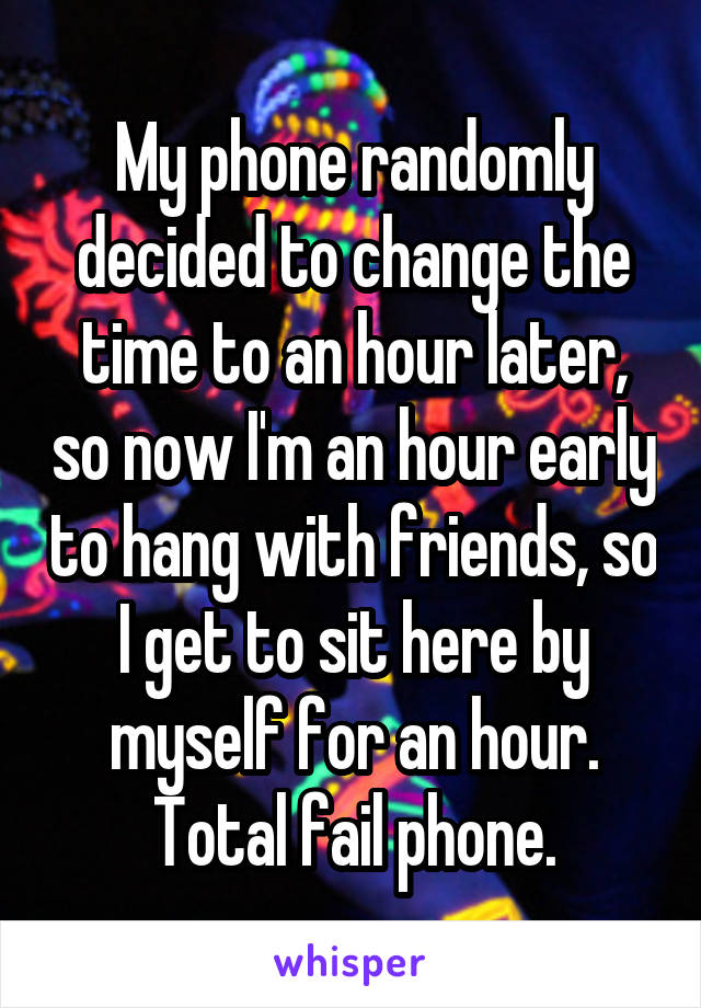 My phone randomly decided to change the time to an hour later, so now I'm an hour early to hang with friends, so I get to sit here by myself for an hour. Total fail phone.