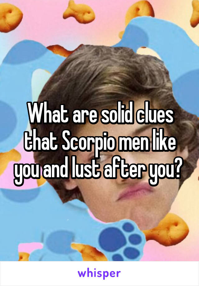 What are solid clues that Scorpio men like you and lust after you? 