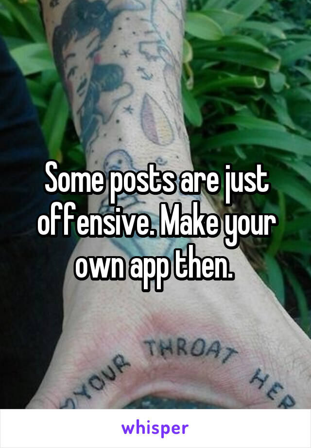 Some posts are just offensive. Make your own app then. 