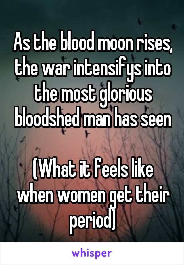 As the blood moon rises, the war intensifys into the most glorious bloodshed man has seen

(What it feels like when women get their period)