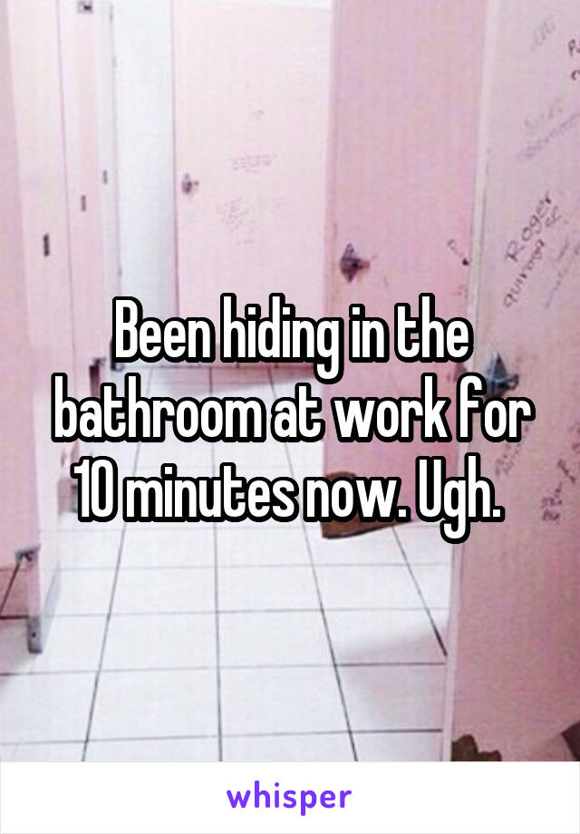 Been hiding in the bathroom at work for 10 minutes now. Ugh. 