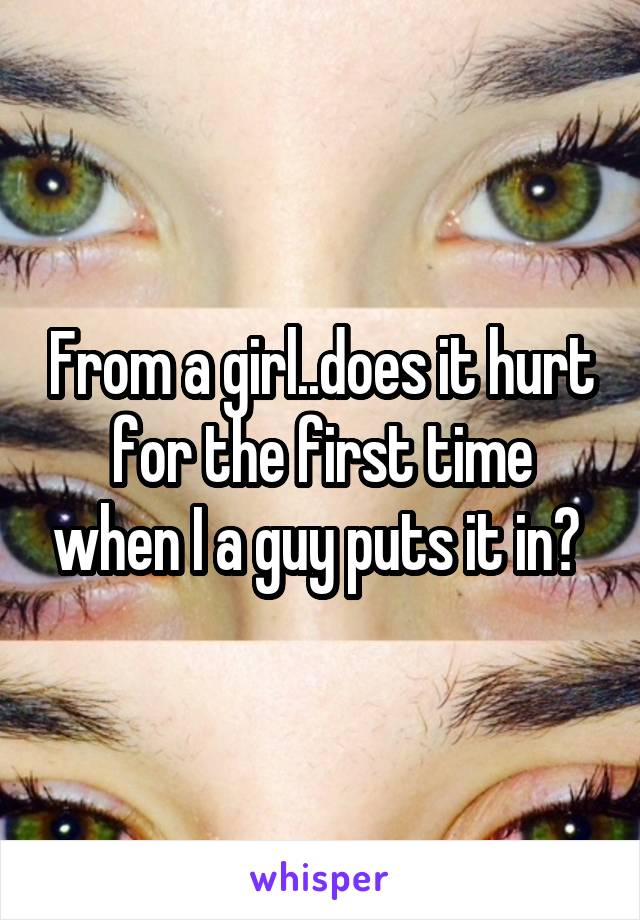 From a girl..does it hurt for the first time when I a guy puts it in? 