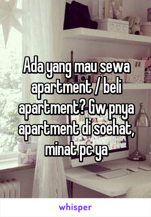 Ada yang mau sewa apartment / beli apartment? Gw pnya apartment di soehat, minat pc ya