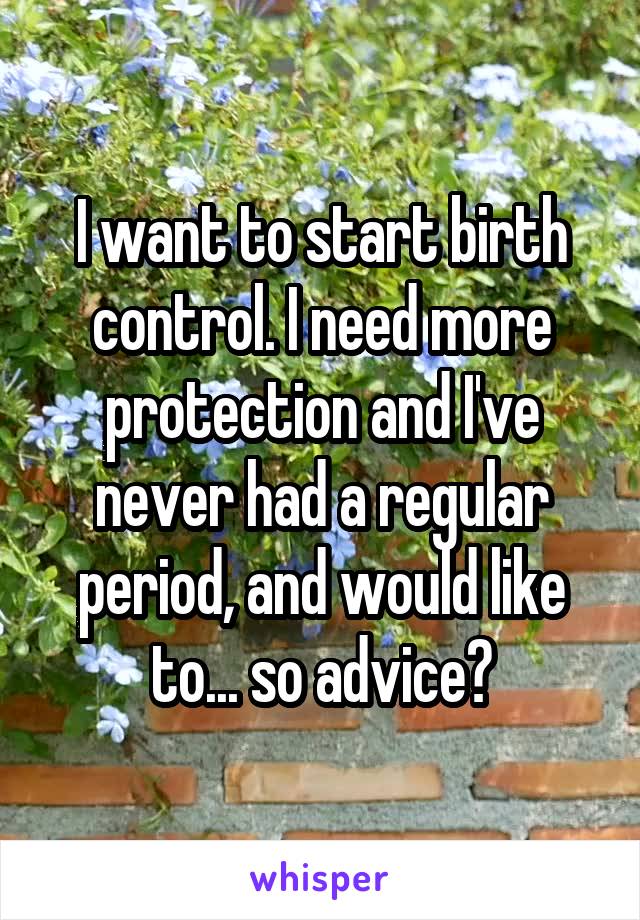 I want to start birth control. I need more protection and I've never had a regular period, and would like to... so advice?