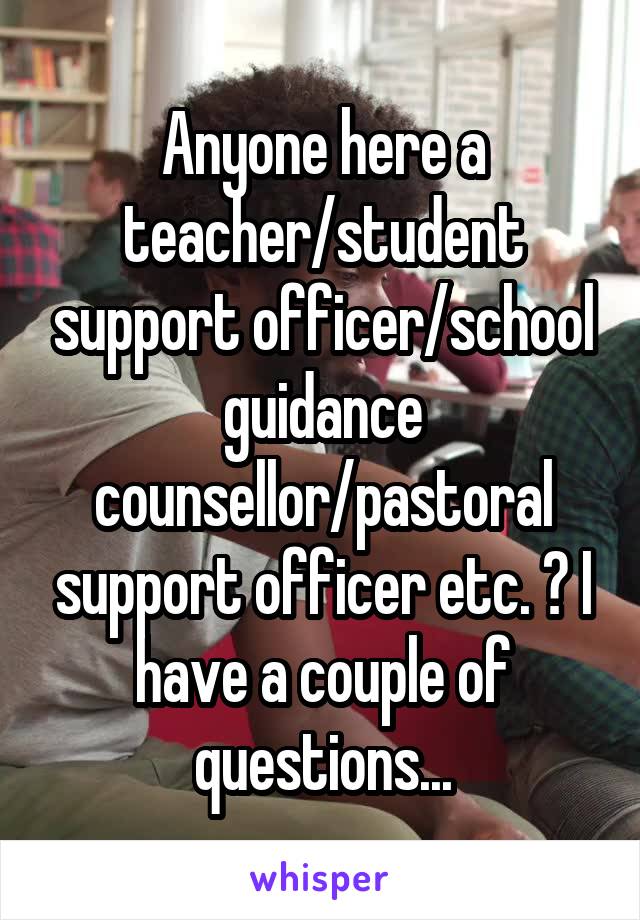 Anyone here a teacher/student support officer/school guidance counsellor/pastoral support officer etc. ? I have a couple of questions...