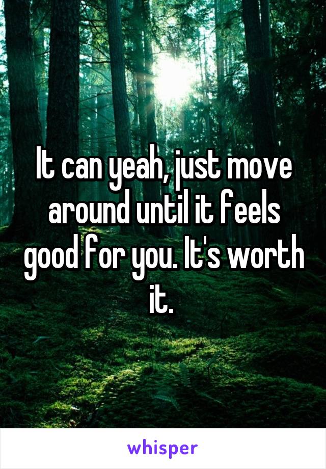 It can yeah, just move around until it feels good for you. It's worth it. 