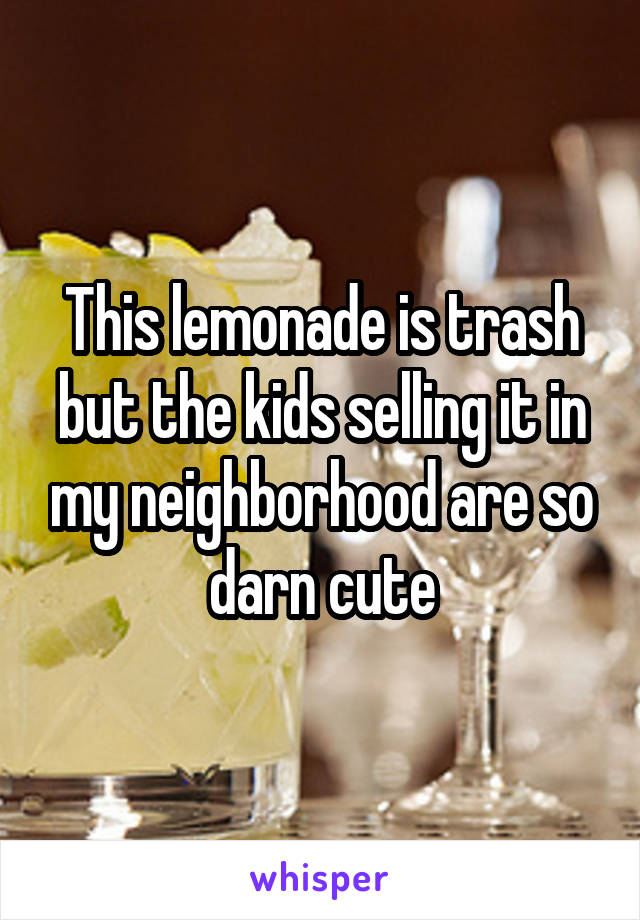 This lemonade is trash but the kids selling it in my neighborhood are so darn cute