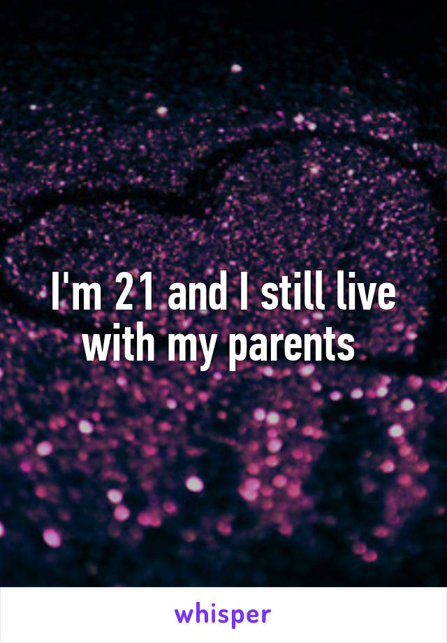 I'm 21 and I still live with my parents 