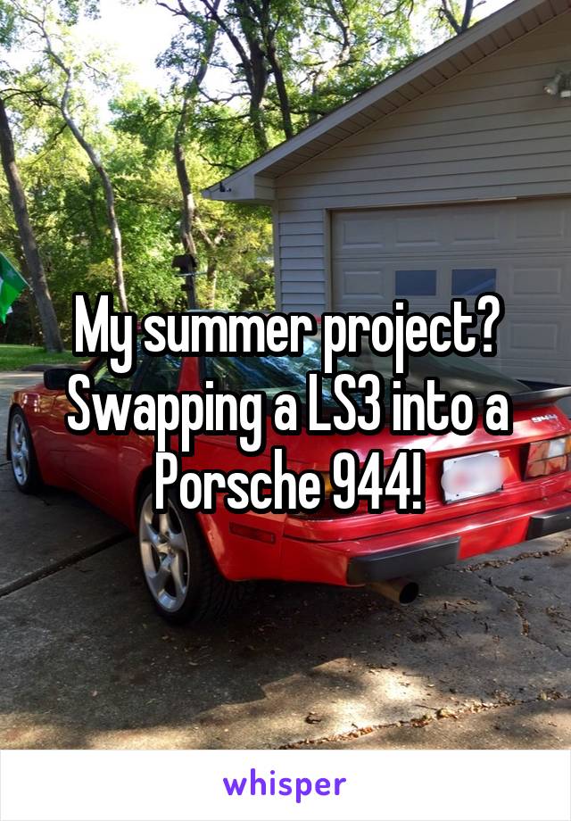 My summer project? Swapping a LS3 into a Porsche 944!