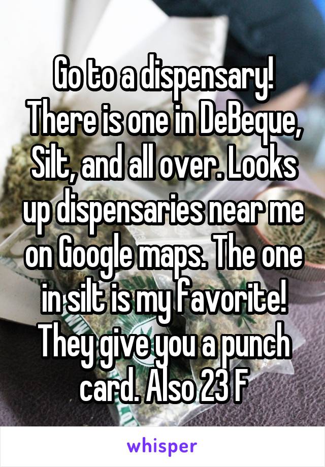 Go to a dispensary! There is one in DeBeque, Silt, and all over. Looks up dispensaries near me on Google maps. The one in silt is my favorite! They give you a punch card. Also 23 F