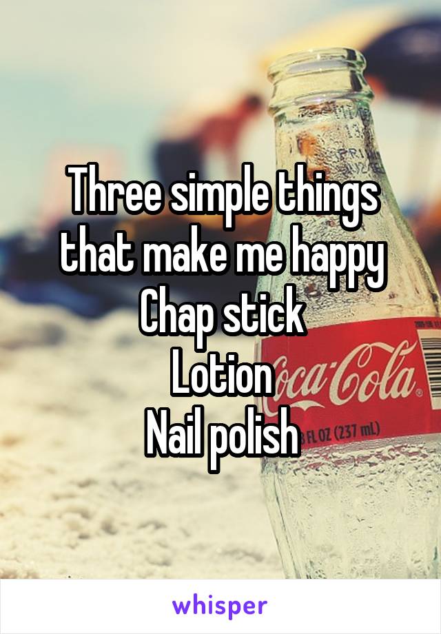 Three simple things that make me happy
Chap stick
Lotion
Nail polish