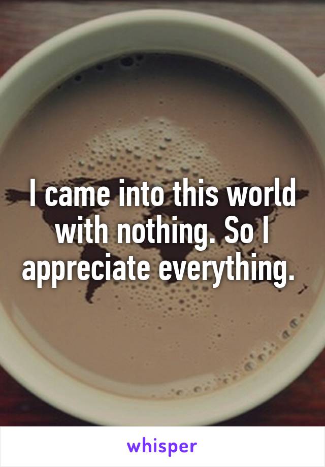 I came into this world with nothing. So I appreciate everything. 