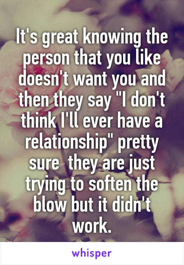 It's great knowing the person that you like doesn't want you and then they say "I don't think I'll ever have a relationship" pretty sure  they are just trying to soften the blow but it didn't work.