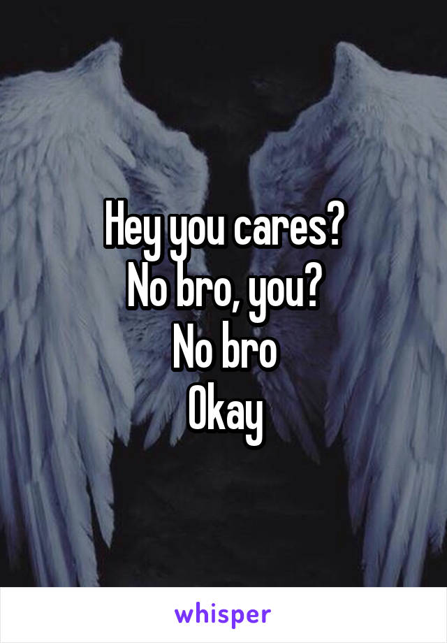 Hey you cares?
No bro, you?
No bro
Okay