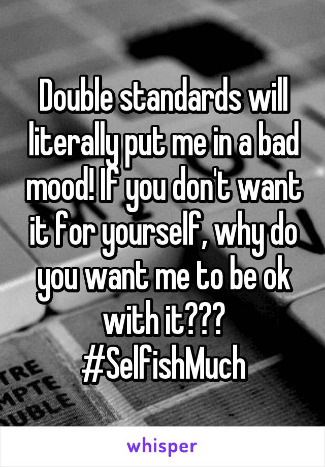 Double standards will literally put me in a bad mood! If you don't want it for yourself, why do you want me to be ok with it??? #SelfishMuch