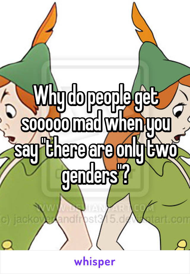 Why do people get sooooo mad when you say "there are only two genders"?