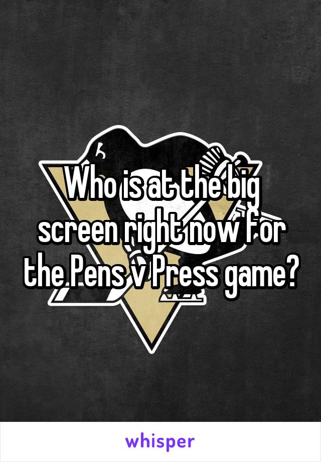 Who is at the big screen right now for the Pens v Press game?