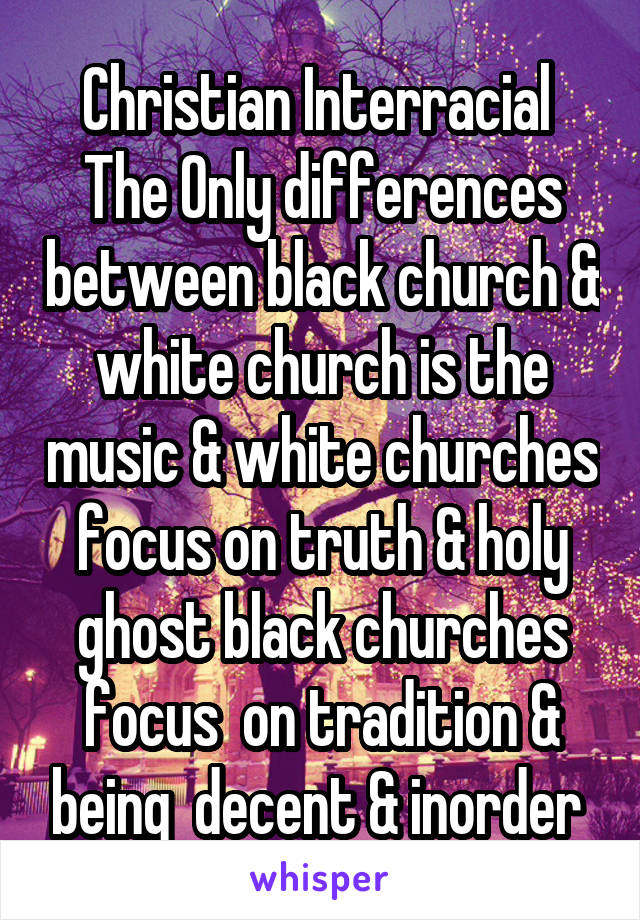 Christian Interracial 
The Only differences between black church & white church is the music & white churches focus on truth & holy ghost black churches focus  on tradition & being  decent & inorder 