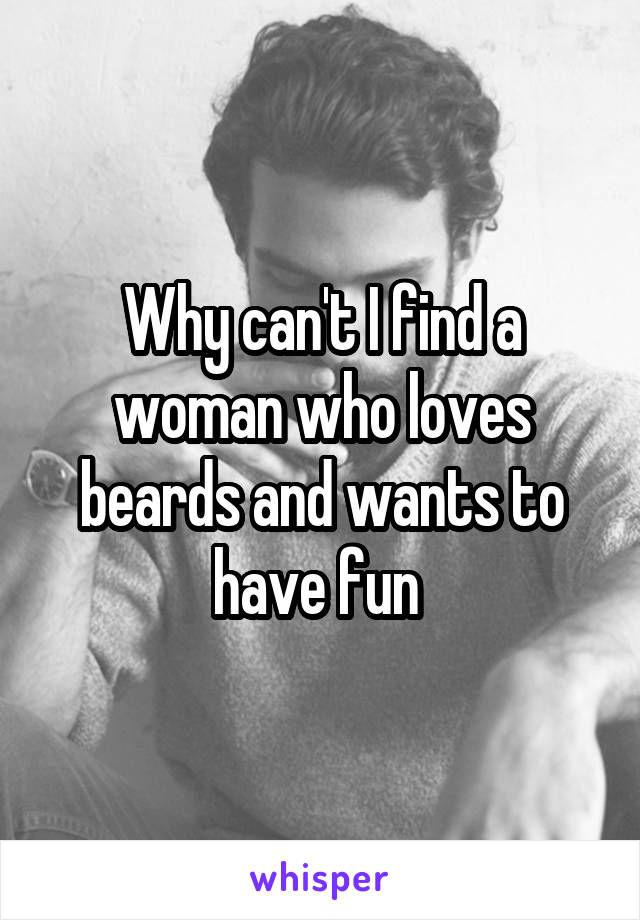 Why can't I find a woman who loves beards and wants to have fun 