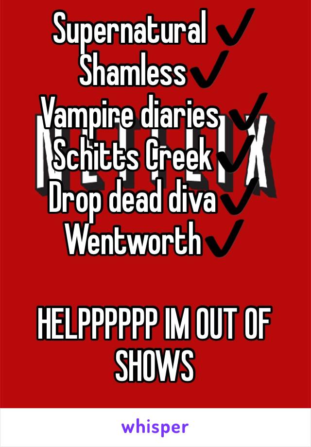 Supernatural ✔️
Shamless✔️
Vampire diaries ✔️
Schitts Creek✔️
Drop dead diva✔️
Wentworth✔️

HELPPPPPP IM OUT OF SHOWS