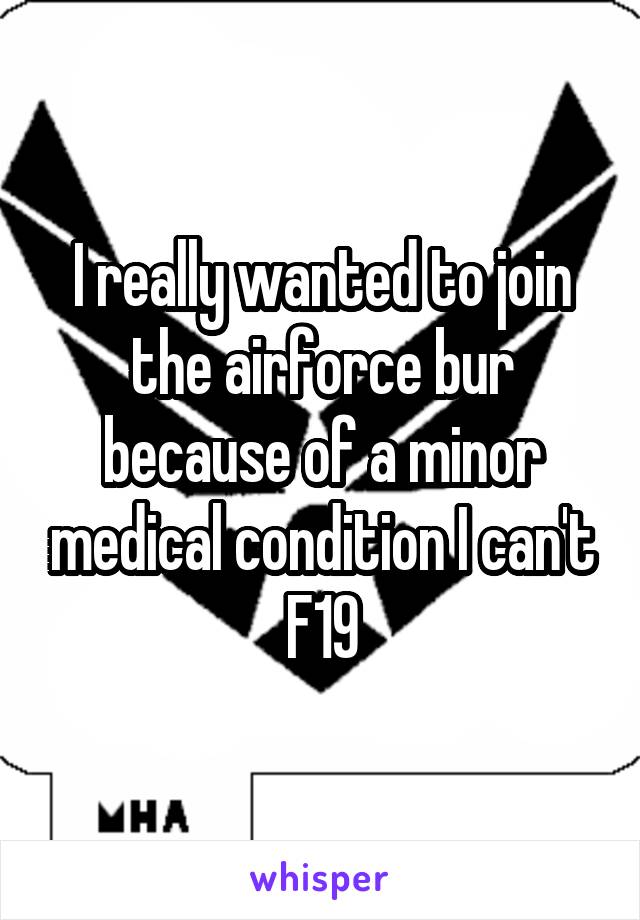 I really wanted to join the airforce bur because of a minor medical condition I can't
F19