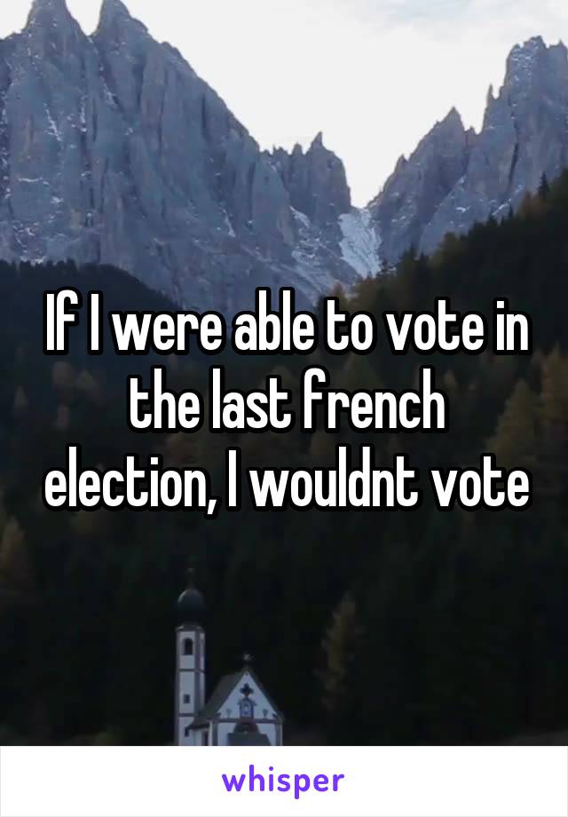 If I were able to vote in the last french election, I wouldnt vote