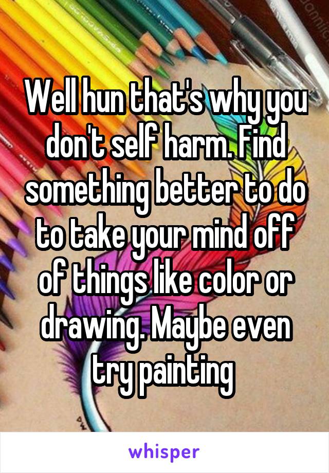 Well hun that's why you don't self harm. Find something better to do to take your mind off of things like color or drawing. Maybe even try painting 