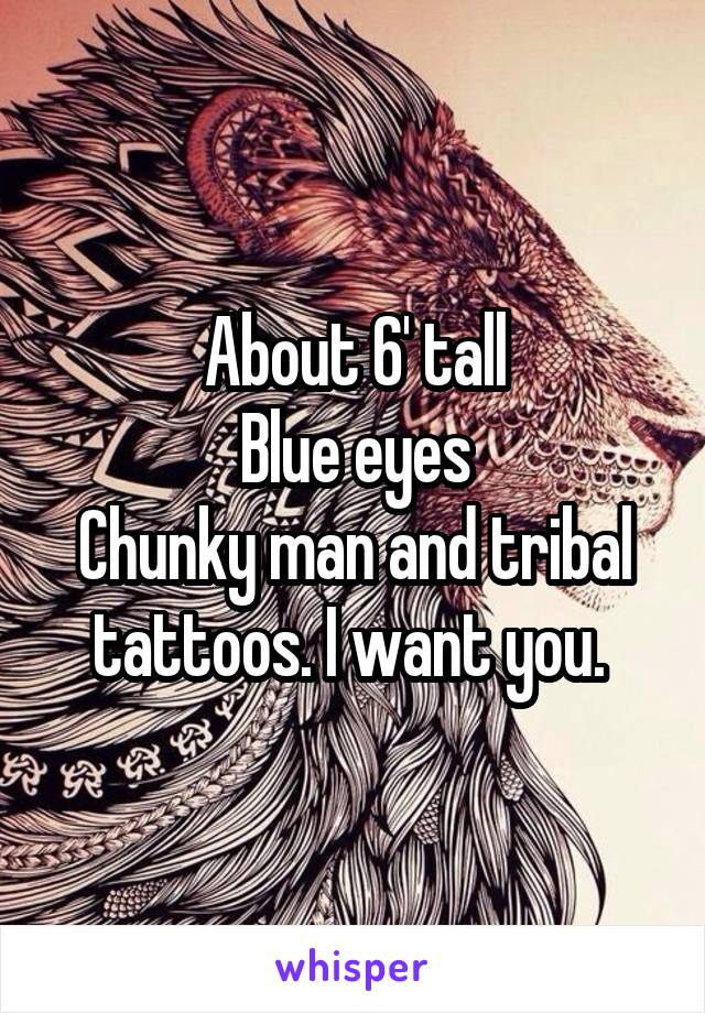 About 6' tall
Blue eyes
Chunky man and tribal tattoos. I want you. 