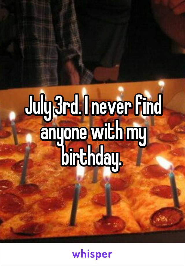 July 3rd. I never find anyone with my birthday. 