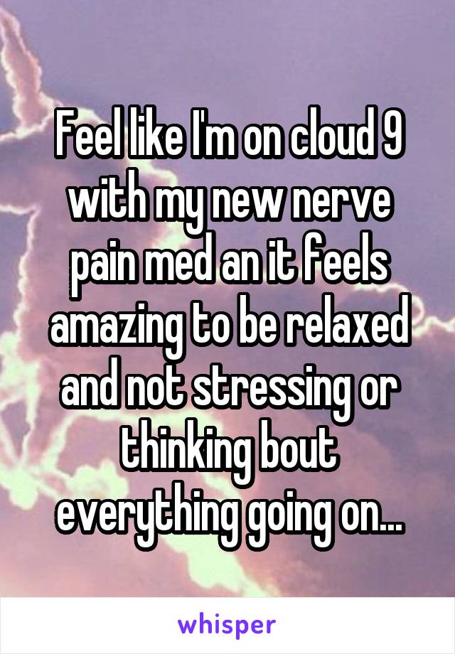 Feel like I'm on cloud 9 with my new nerve pain med an it feels amazing to be relaxed and not stressing or thinking bout everything going on...