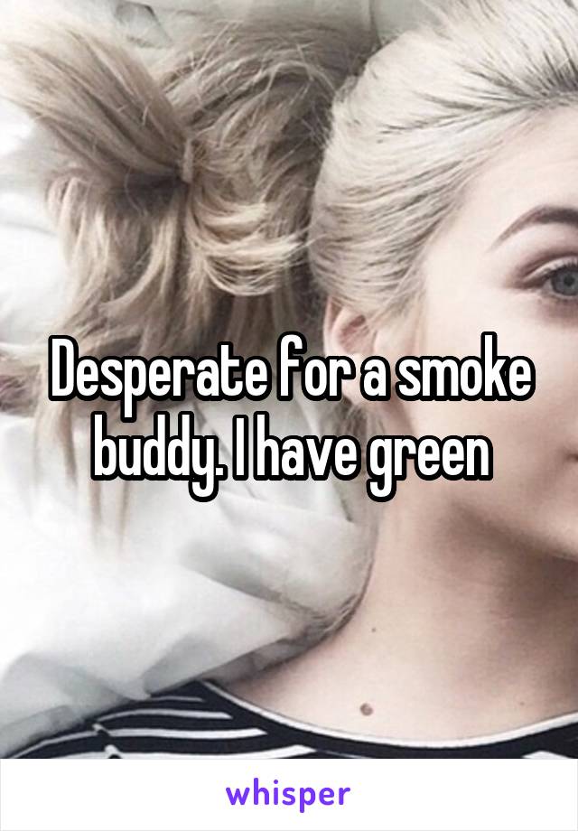 Desperate for a smoke buddy. I have green