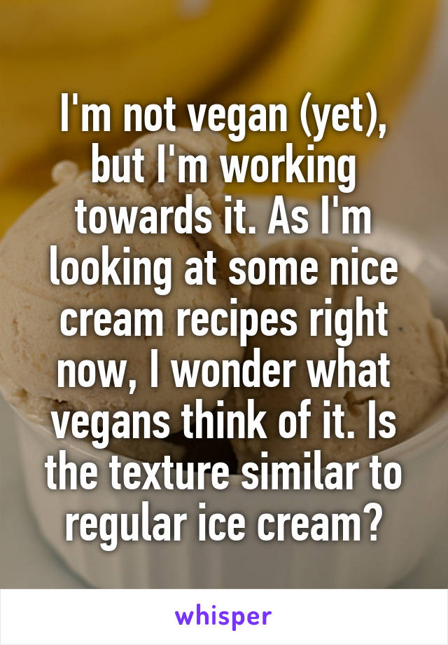 I'm not vegan (yet), but I'm working towards it. As I'm looking at some nice cream recipes right now, I wonder what vegans think of it. Is the texture similar to regular ice cream?