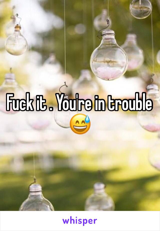 Fuck it . You're in trouble 😅