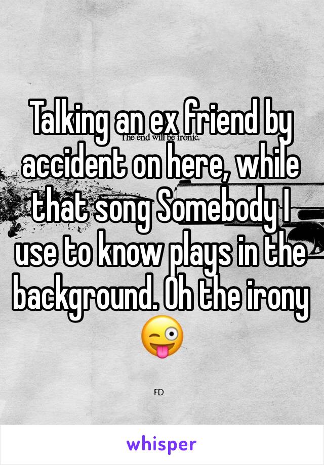 Talking an ex friend by accident on here, while that song Somebody I use to know plays in the background. Oh the irony 😜