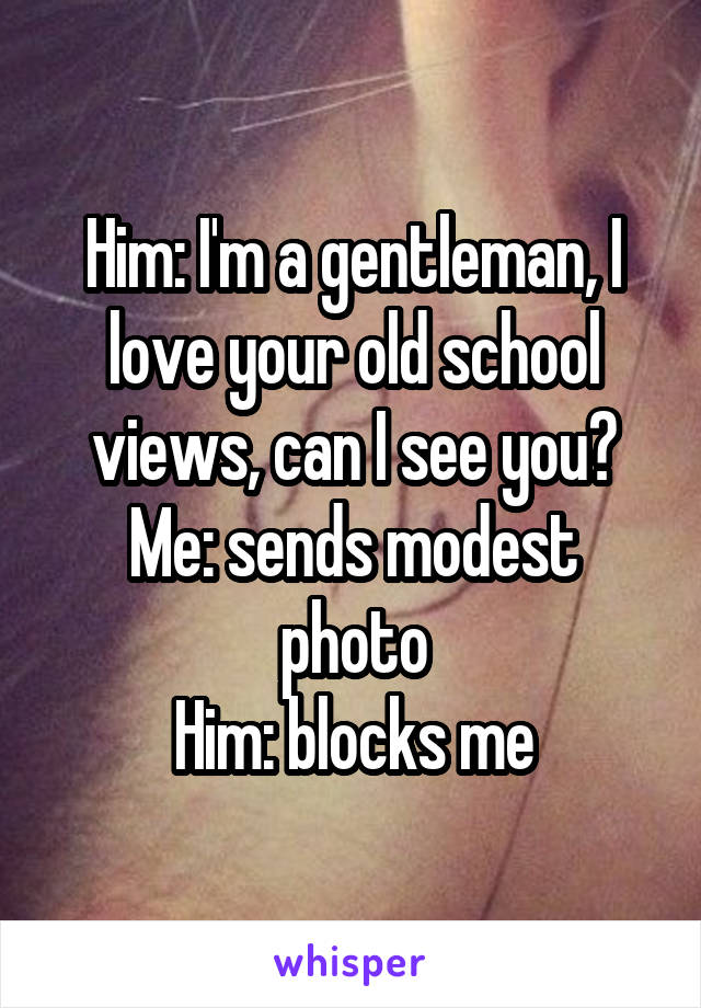 Him: I'm a gentleman, I love your old school views, can I see you?
Me: sends modest photo
Him: blocks me