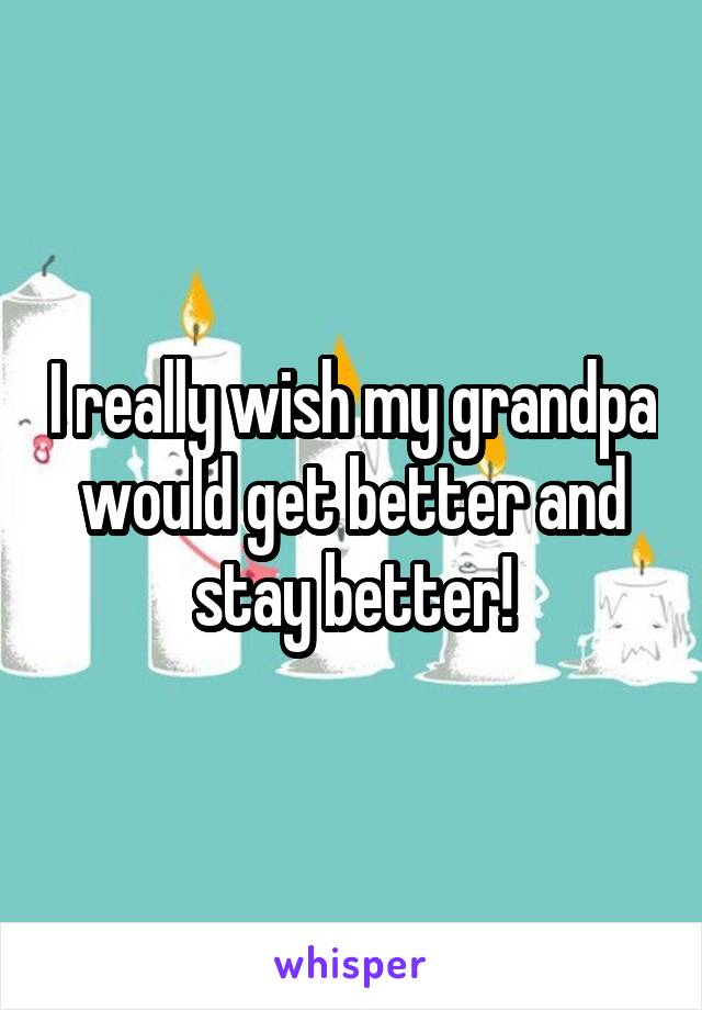 I really wish my grandpa would get better and stay better!